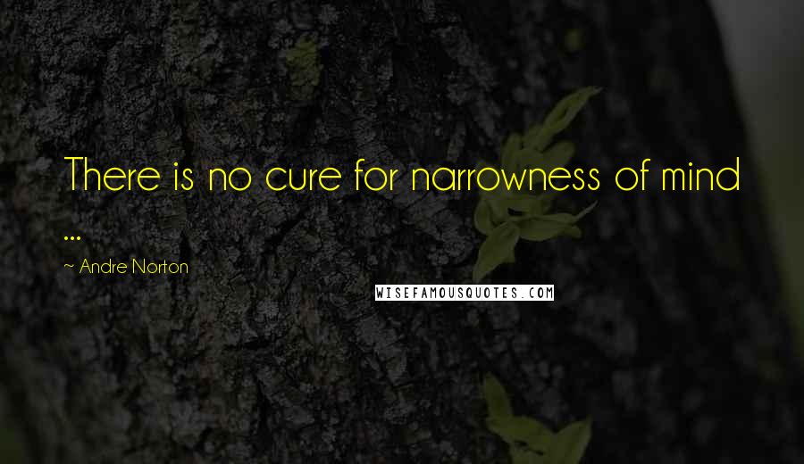 Andre Norton Quotes: There is no cure for narrowness of mind ...