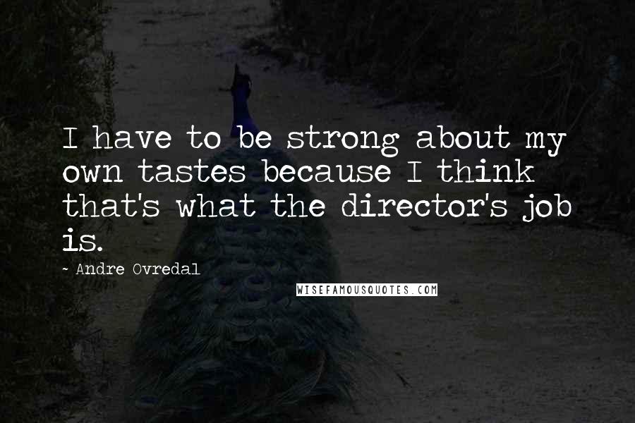 Andre Ovredal Quotes: I have to be strong about my own tastes because I think that's what the director's job is.
