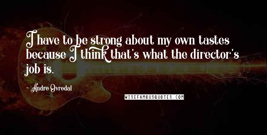 Andre Ovredal Quotes: I have to be strong about my own tastes because I think that's what the director's job is.