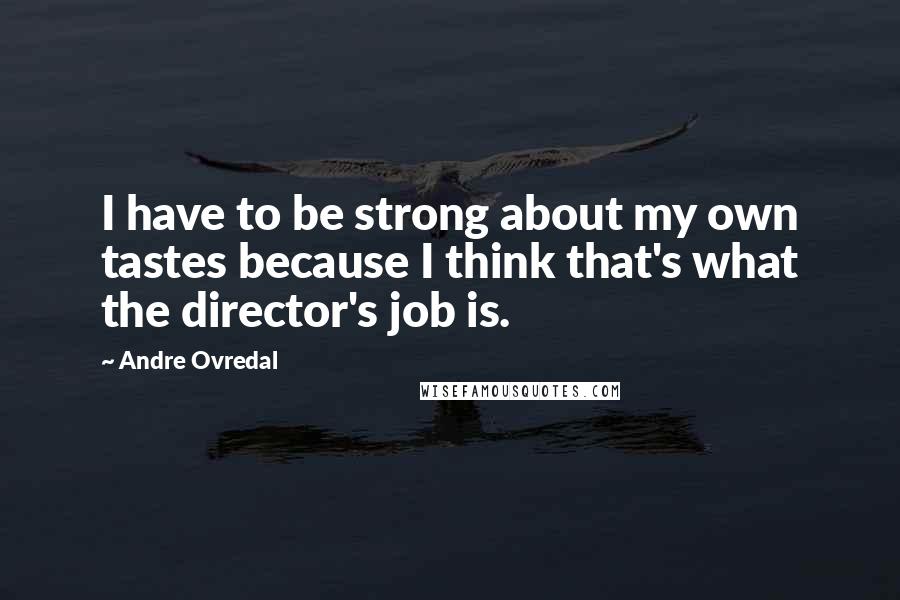 Andre Ovredal Quotes: I have to be strong about my own tastes because I think that's what the director's job is.