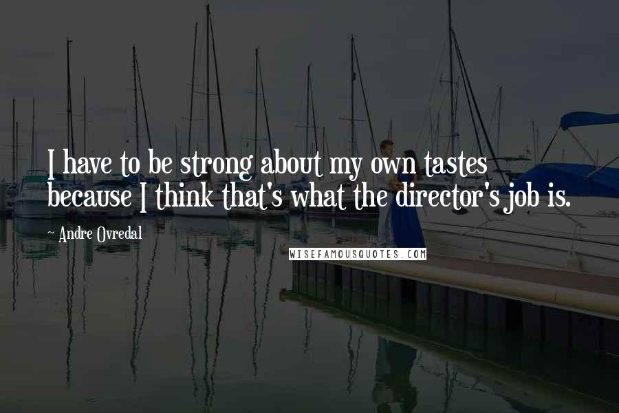 Andre Ovredal Quotes: I have to be strong about my own tastes because I think that's what the director's job is.