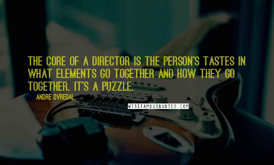 Andre Ovredal Quotes: The core of a director is the person's tastes in what elements go together and how they go together. It's a puzzle.