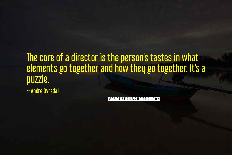 Andre Ovredal Quotes: The core of a director is the person's tastes in what elements go together and how they go together. It's a puzzle.