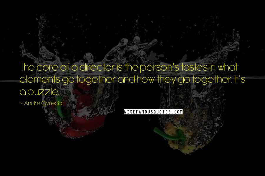 Andre Ovredal Quotes: The core of a director is the person's tastes in what elements go together and how they go together. It's a puzzle.