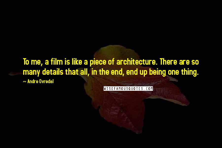 Andre Ovredal Quotes: To me, a film is like a piece of architecture. There are so many details that all, in the end, end up being one thing.