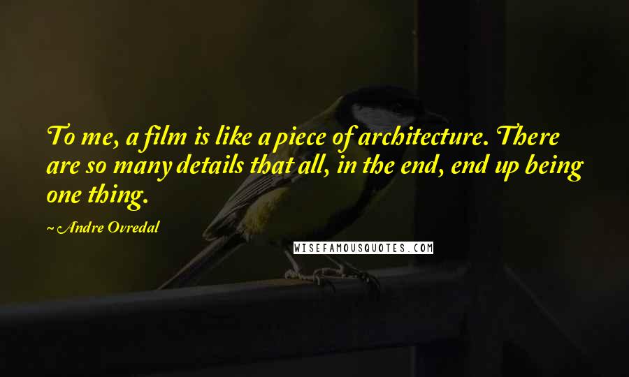 Andre Ovredal Quotes: To me, a film is like a piece of architecture. There are so many details that all, in the end, end up being one thing.