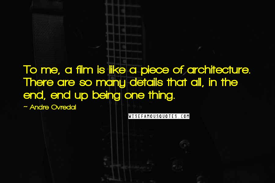 Andre Ovredal Quotes: To me, a film is like a piece of architecture. There are so many details that all, in the end, end up being one thing.