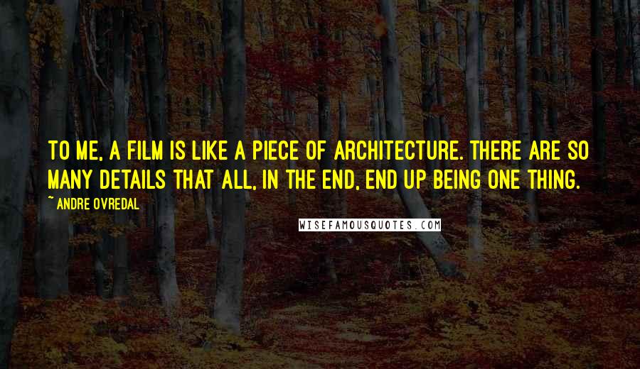 Andre Ovredal Quotes: To me, a film is like a piece of architecture. There are so many details that all, in the end, end up being one thing.