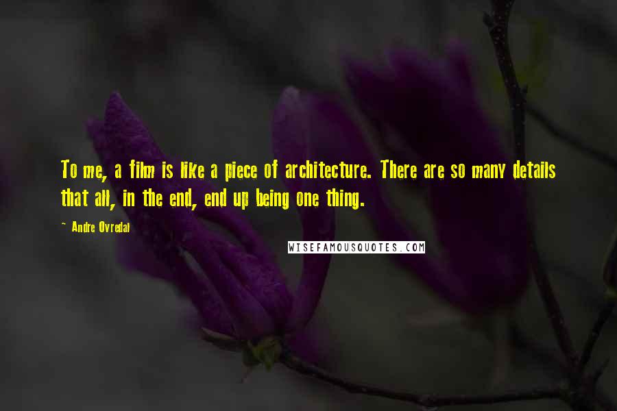 Andre Ovredal Quotes: To me, a film is like a piece of architecture. There are so many details that all, in the end, end up being one thing.