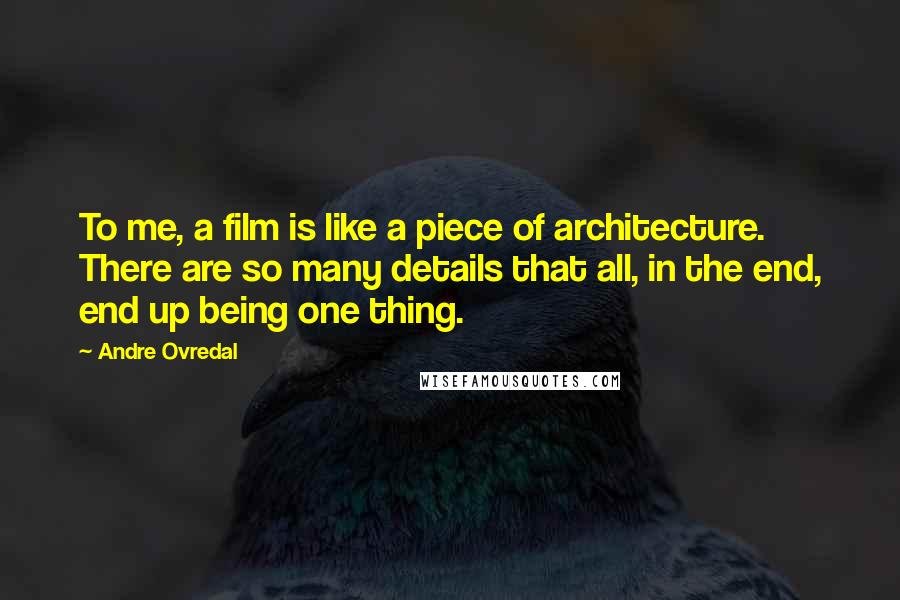 Andre Ovredal Quotes: To me, a film is like a piece of architecture. There are so many details that all, in the end, end up being one thing.