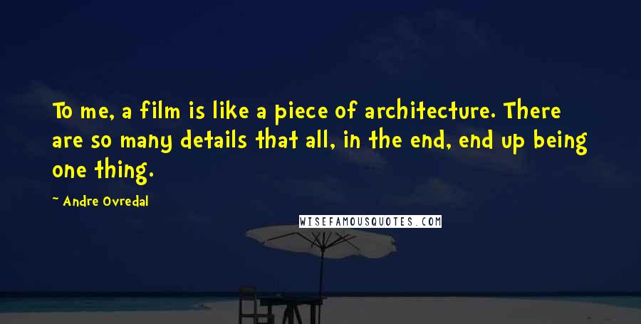 Andre Ovredal Quotes: To me, a film is like a piece of architecture. There are so many details that all, in the end, end up being one thing.