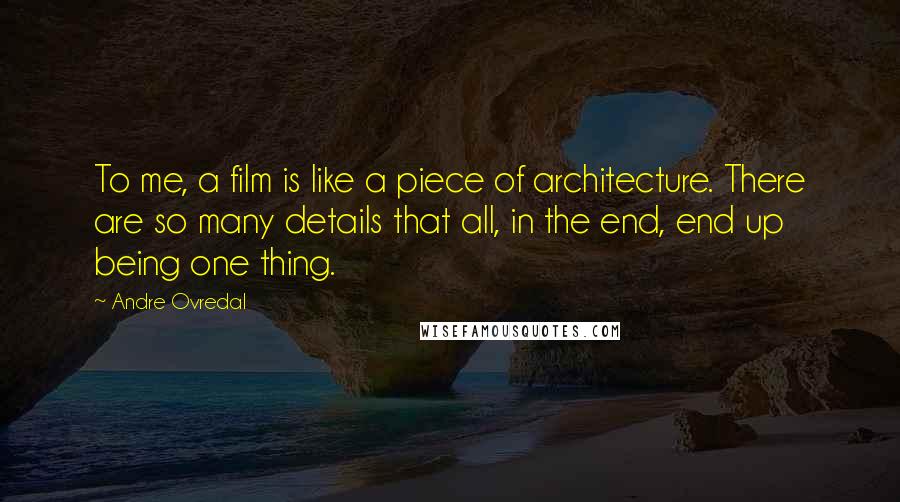 Andre Ovredal Quotes: To me, a film is like a piece of architecture. There are so many details that all, in the end, end up being one thing.