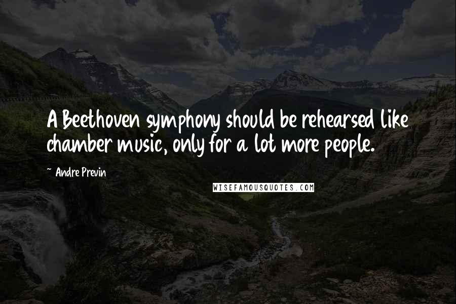 Andre Previn Quotes: A Beethoven symphony should be rehearsed like chamber music, only for a lot more people.