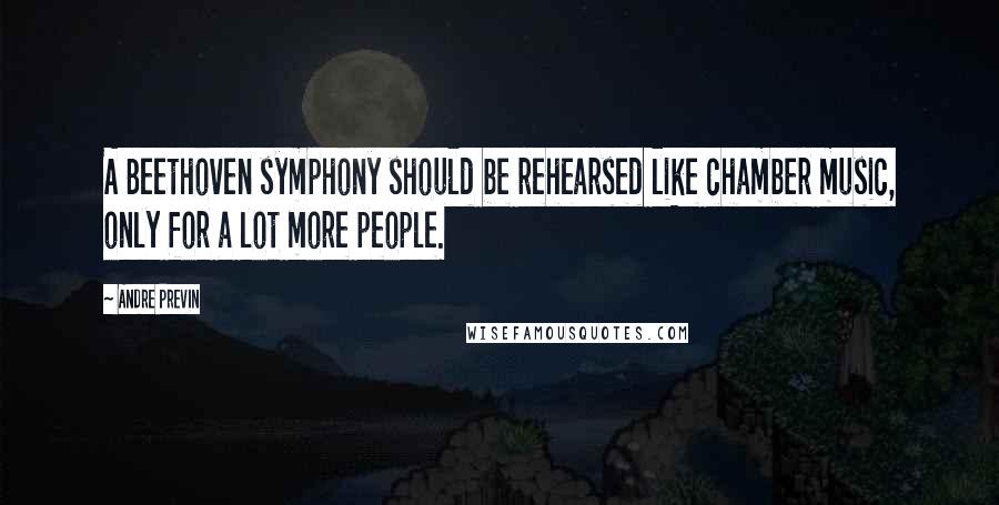 Andre Previn Quotes: A Beethoven symphony should be rehearsed like chamber music, only for a lot more people.