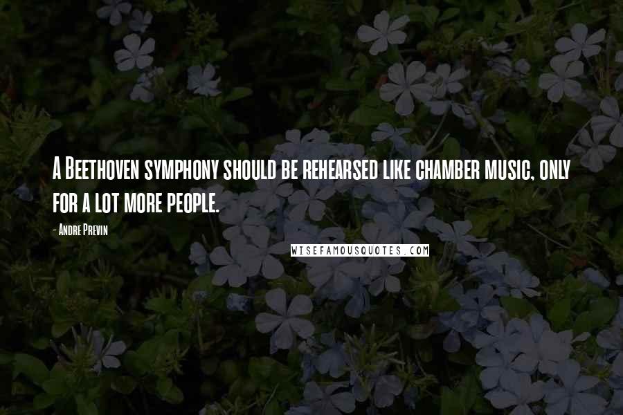 Andre Previn Quotes: A Beethoven symphony should be rehearsed like chamber music, only for a lot more people.