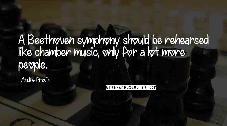 Andre Previn Quotes: A Beethoven symphony should be rehearsed like chamber music, only for a lot more people.