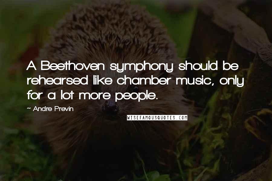 Andre Previn Quotes: A Beethoven symphony should be rehearsed like chamber music, only for a lot more people.