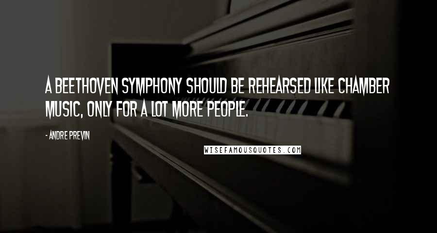 Andre Previn Quotes: A Beethoven symphony should be rehearsed like chamber music, only for a lot more people.