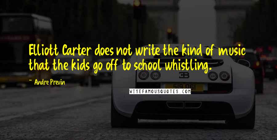 Andre Previn Quotes: Elliott Carter does not write the kind of music that the kids go off to school whistling.