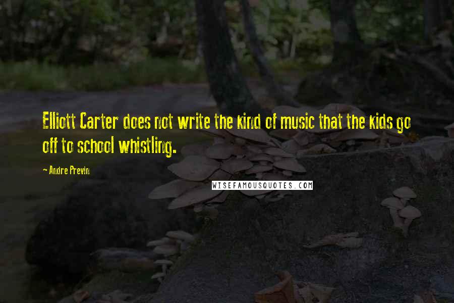 Andre Previn Quotes: Elliott Carter does not write the kind of music that the kids go off to school whistling.