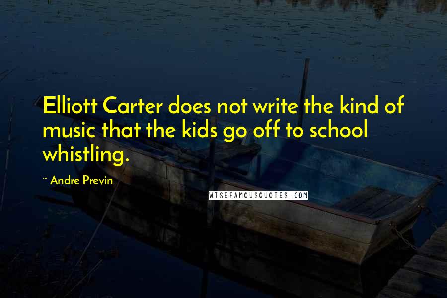Andre Previn Quotes: Elliott Carter does not write the kind of music that the kids go off to school whistling.
