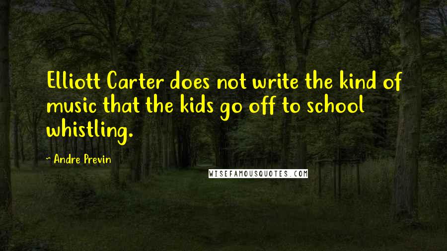 Andre Previn Quotes: Elliott Carter does not write the kind of music that the kids go off to school whistling.