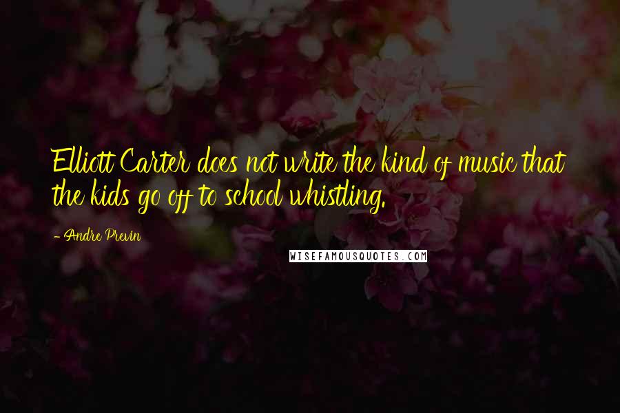 Andre Previn Quotes: Elliott Carter does not write the kind of music that the kids go off to school whistling.