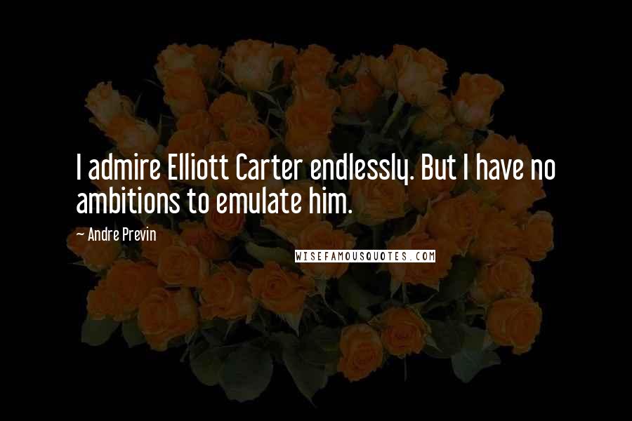 Andre Previn Quotes: I admire Elliott Carter endlessly. But I have no ambitions to emulate him.