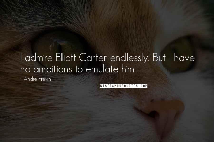Andre Previn Quotes: I admire Elliott Carter endlessly. But I have no ambitions to emulate him.