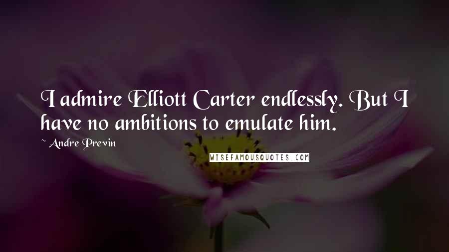 Andre Previn Quotes: I admire Elliott Carter endlessly. But I have no ambitions to emulate him.