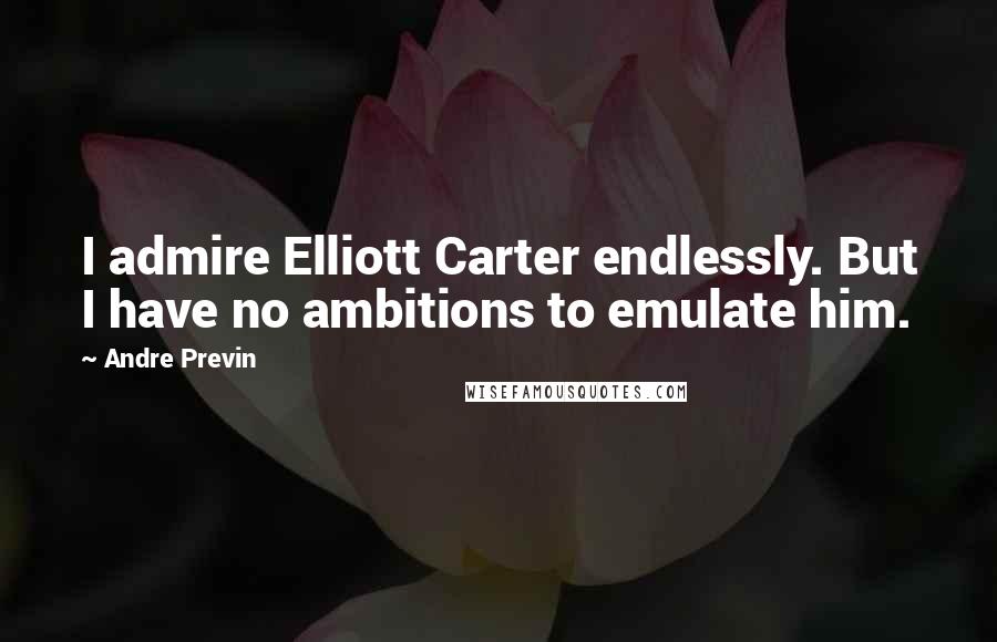 Andre Previn Quotes: I admire Elliott Carter endlessly. But I have no ambitions to emulate him.