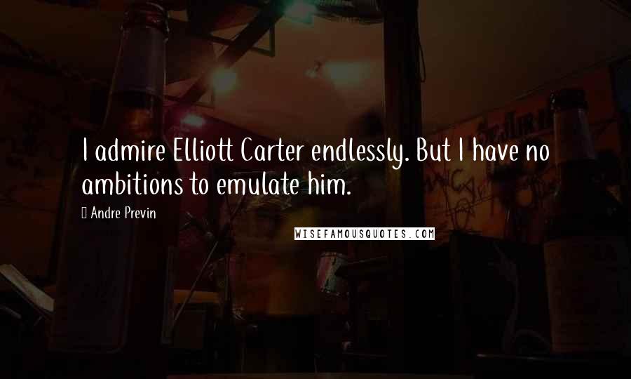 Andre Previn Quotes: I admire Elliott Carter endlessly. But I have no ambitions to emulate him.