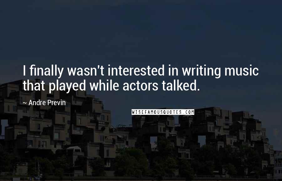 Andre Previn Quotes: I finally wasn't interested in writing music that played while actors talked.