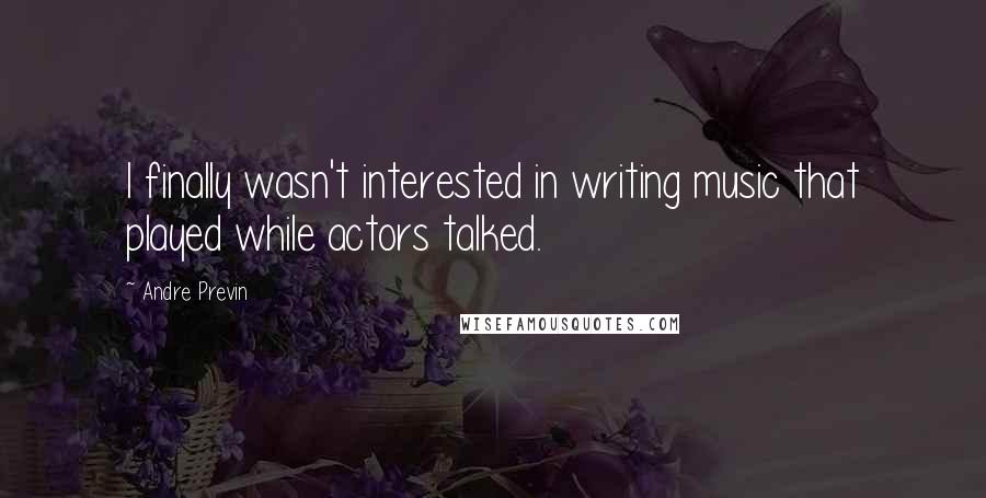 Andre Previn Quotes: I finally wasn't interested in writing music that played while actors talked.