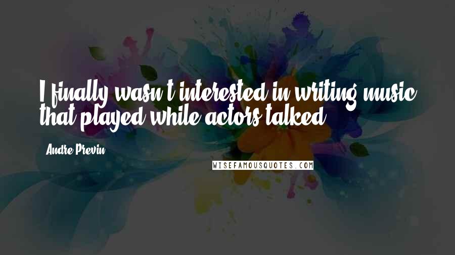 Andre Previn Quotes: I finally wasn't interested in writing music that played while actors talked.
