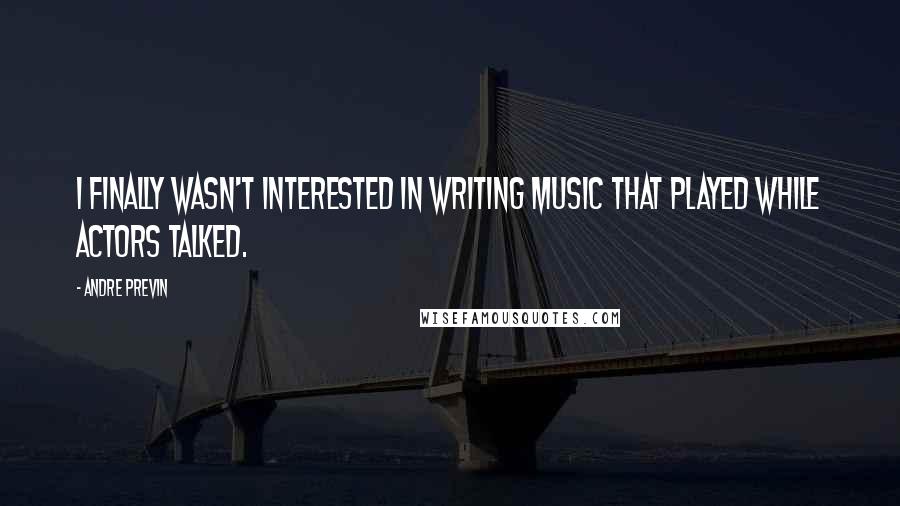 Andre Previn Quotes: I finally wasn't interested in writing music that played while actors talked.