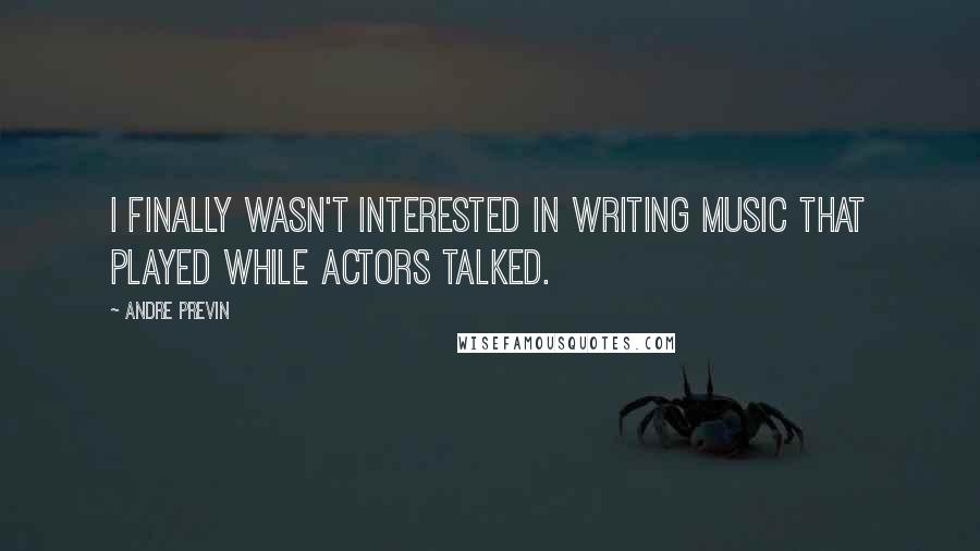 Andre Previn Quotes: I finally wasn't interested in writing music that played while actors talked.