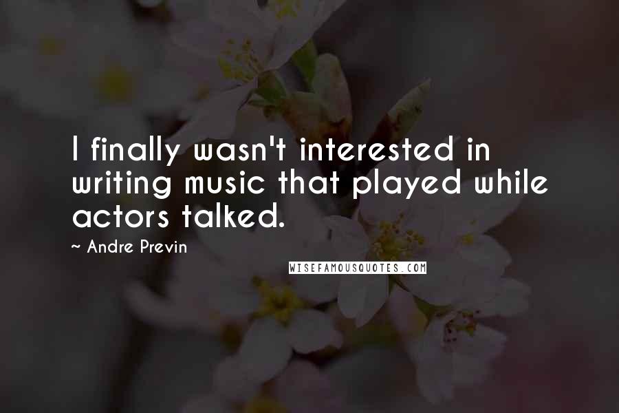 Andre Previn Quotes: I finally wasn't interested in writing music that played while actors talked.