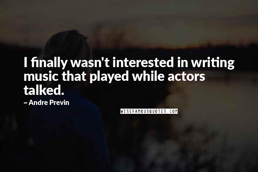 Andre Previn Quotes: I finally wasn't interested in writing music that played while actors talked.