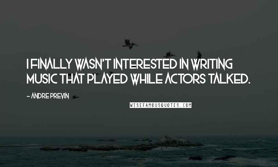 Andre Previn Quotes: I finally wasn't interested in writing music that played while actors talked.