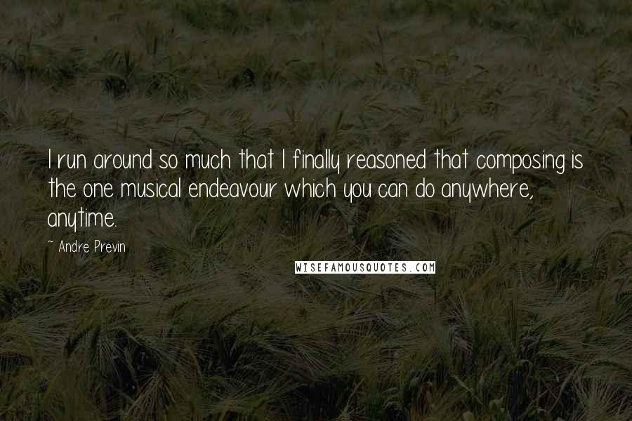 Andre Previn Quotes: I run around so much that I finally reasoned that composing is the one musical endeavour which you can do anywhere, anytime.
