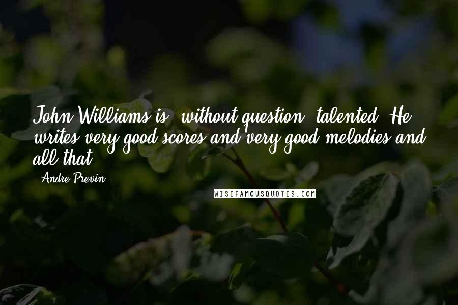 Andre Previn Quotes: John Williams is, without question, talented. He writes very good scores and very good melodies and all that.