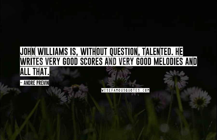 Andre Previn Quotes: John Williams is, without question, talented. He writes very good scores and very good melodies and all that.