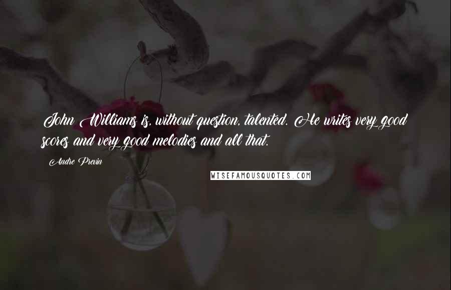 Andre Previn Quotes: John Williams is, without question, talented. He writes very good scores and very good melodies and all that.