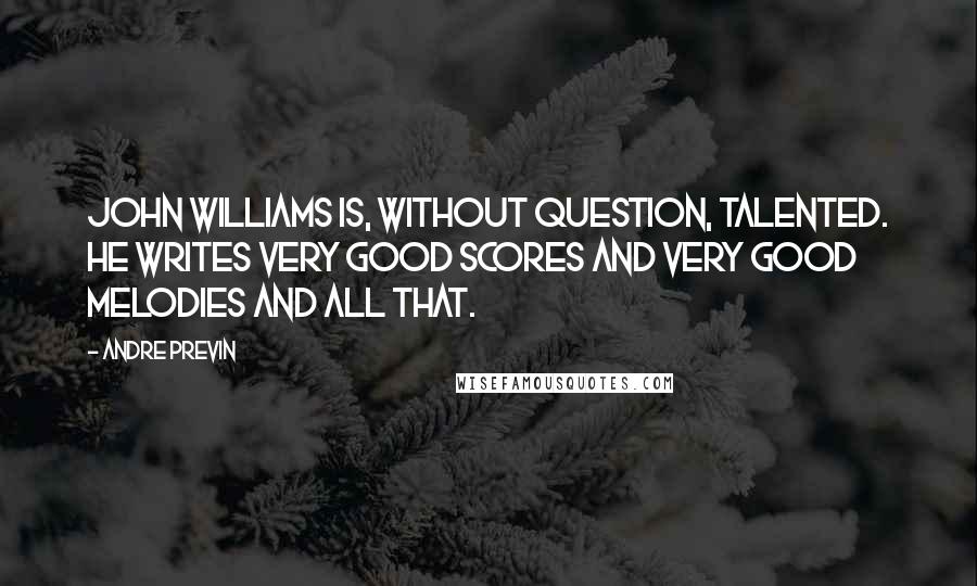 Andre Previn Quotes: John Williams is, without question, talented. He writes very good scores and very good melodies and all that.
