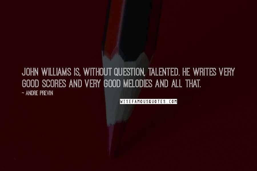 Andre Previn Quotes: John Williams is, without question, talented. He writes very good scores and very good melodies and all that.