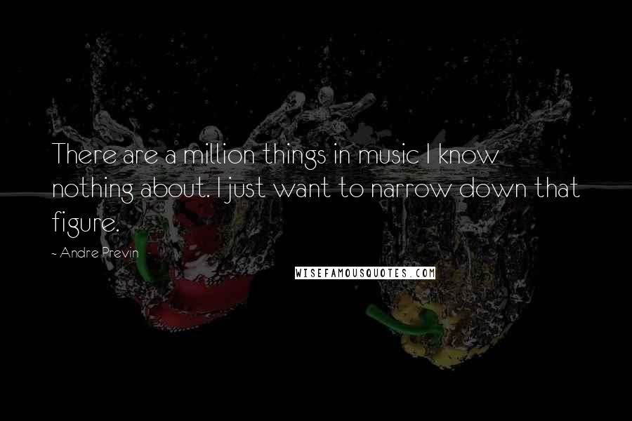 Andre Previn Quotes: There are a million things in music I know nothing about. I just want to narrow down that figure.