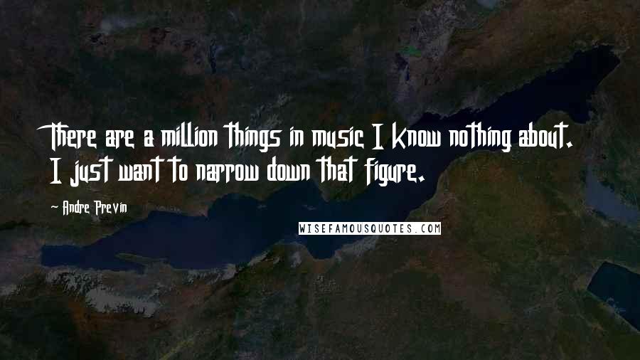 Andre Previn Quotes: There are a million things in music I know nothing about. I just want to narrow down that figure.