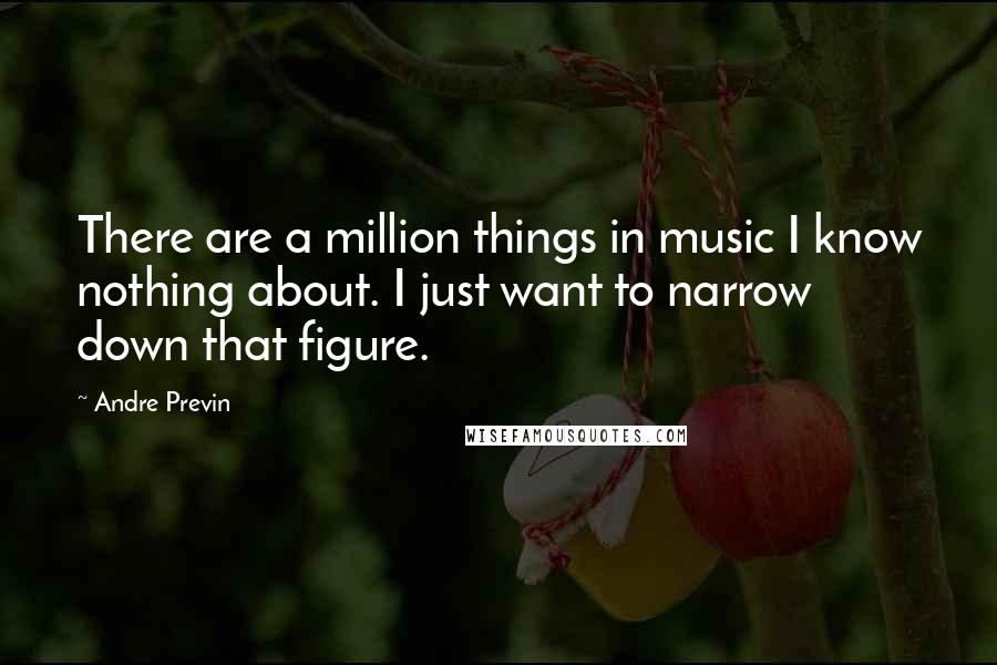 Andre Previn Quotes: There are a million things in music I know nothing about. I just want to narrow down that figure.