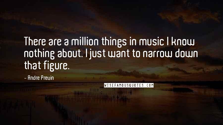 Andre Previn Quotes: There are a million things in music I know nothing about. I just want to narrow down that figure.